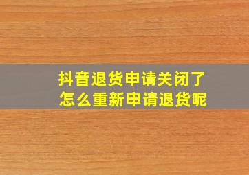 抖音退货申请关闭了 怎么重新申请退货呢